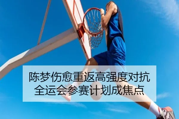 陈梦伤愈重返高强度对抗 全运会参赛计划成焦点