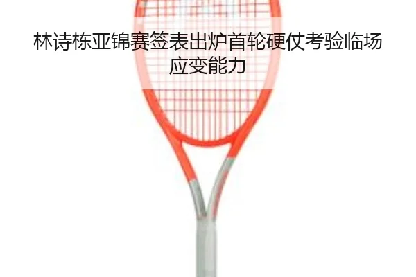 林诗栋亚锦赛签表出炉首轮硬仗考验临场应变能力