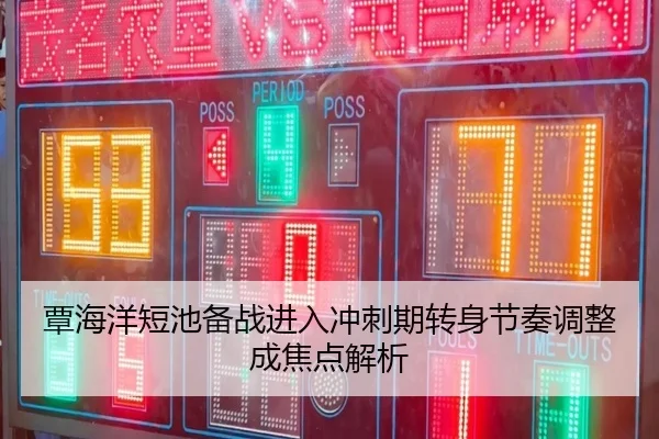 覃海洋短池备战进入冲刺期转身节奏调整成焦点解析